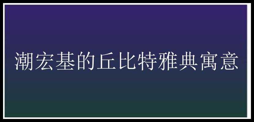 潮宏基的丘比特雅典寓意