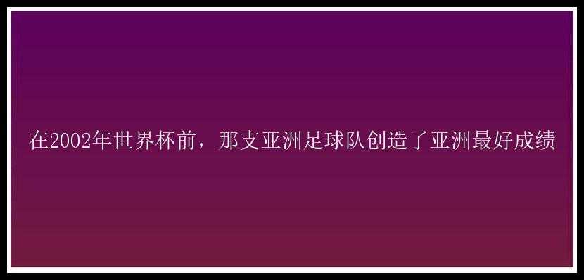 在2002年世界杯前，那支亚洲足球队创造了亚洲最好成绩