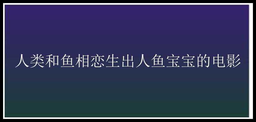 人类和鱼相恋生出人鱼宝宝的电影