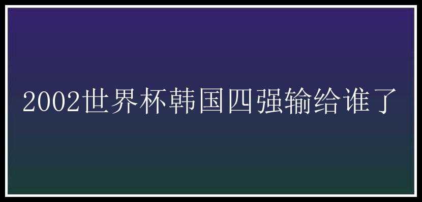 2002世界杯韩国四强输给谁了