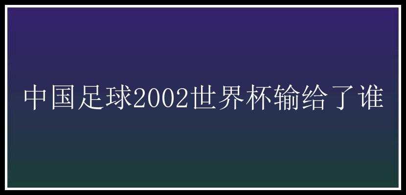 中国足球2002世界杯输给了谁