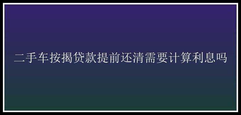 二手车按揭贷款提前还清需要计算利息吗