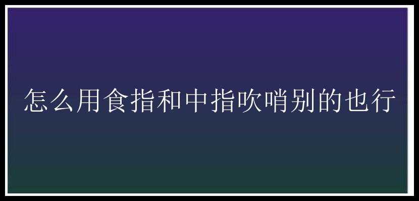 怎么用食指和中指吹哨别的也行