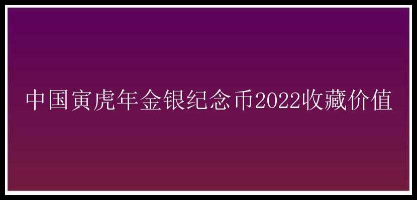 中国寅虎年金银纪念币2022收藏价值