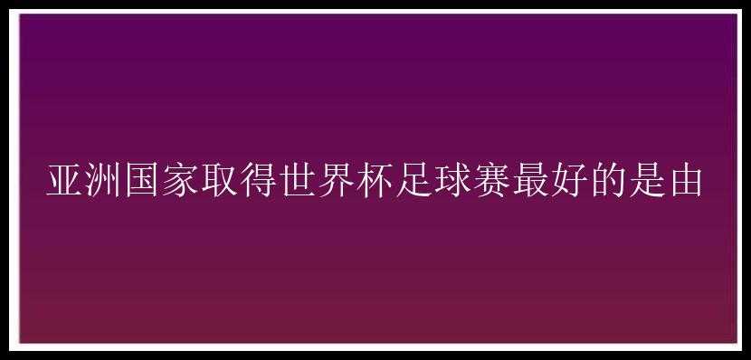 亚洲国家取得世界杯足球赛最好的是由