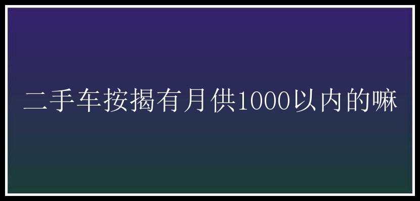 二手车按揭有月供1000以内的嘛