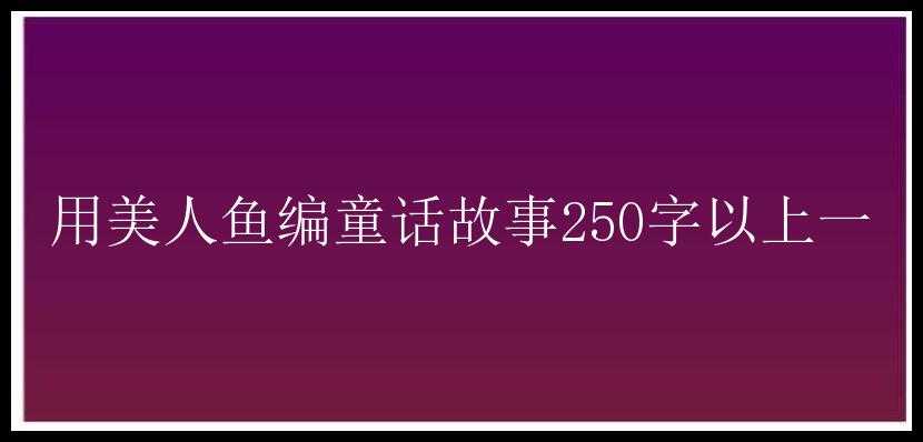 用美人鱼编童话故事250字以上一