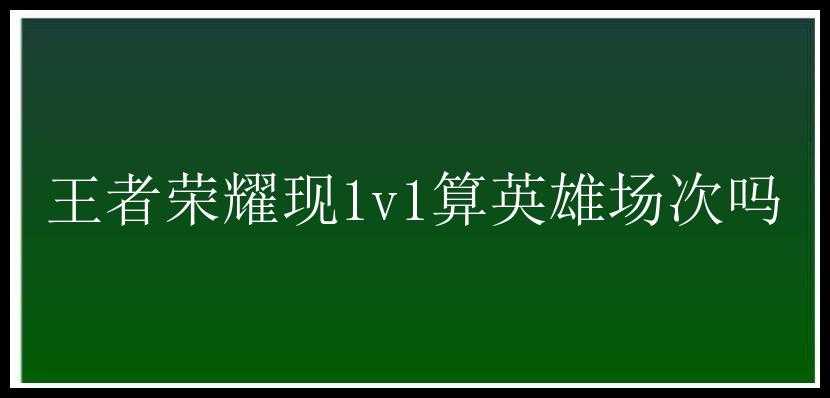 王者荣耀现1v1算英雄场次吗