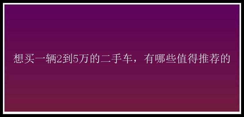 想买一辆2到5万的二手车，有哪些值得推荐的