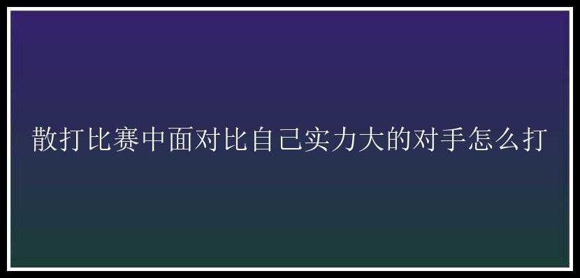 散打比赛中面对比自己实力大的对手怎么打