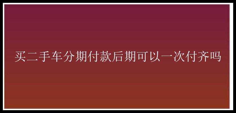 买二手车分期付款后期可以一次付齐吗