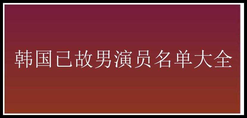 韩国已故男演员名单大全