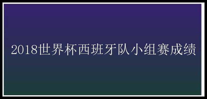 2018世界杯西班牙队小组赛成绩