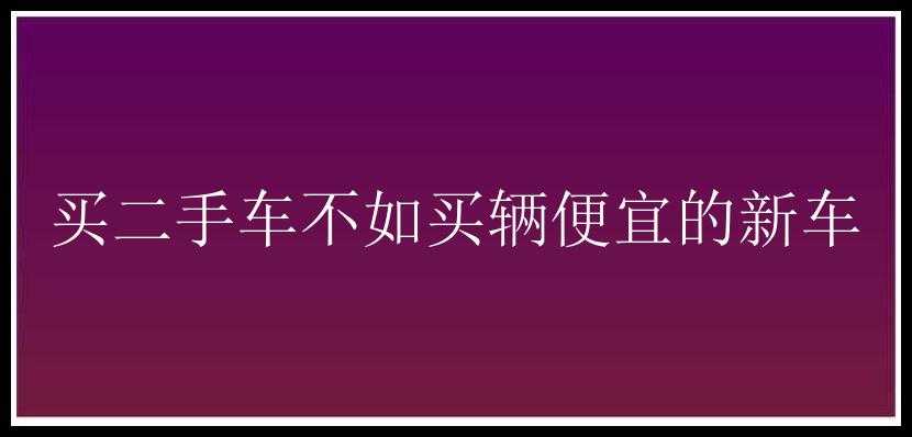 买二手车不如买辆便宜的新车