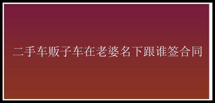 二手车贩子车在老婆名下跟谁签合同