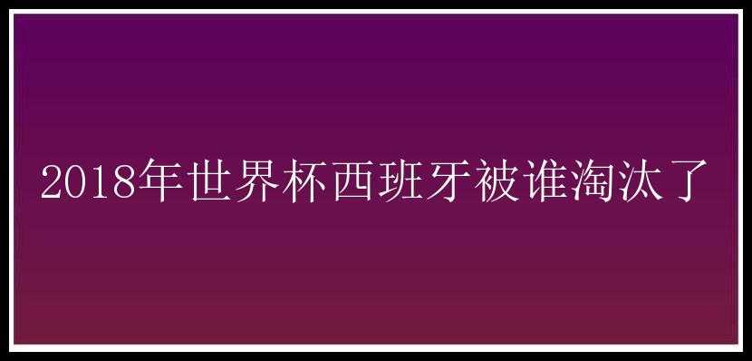 2018年世界杯西班牙被谁淘汰了