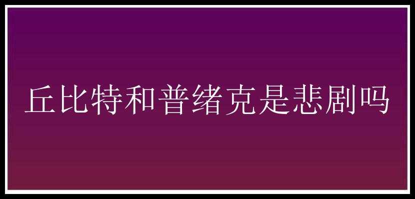 丘比特和普绪克是悲剧吗