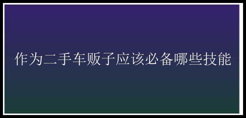 作为二手车贩子应该必备哪些技能