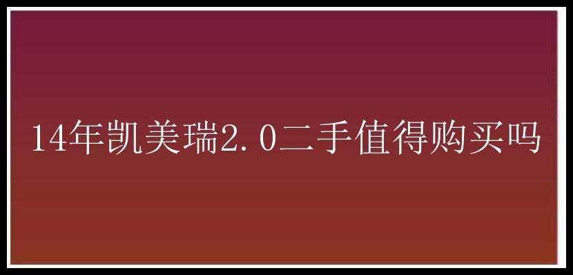 14年凯美瑞2.0二手值得购买吗