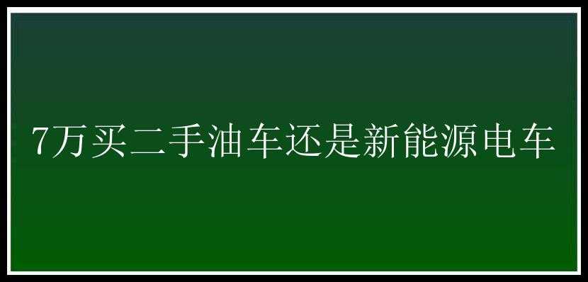 7万买二手油车还是新能源电车