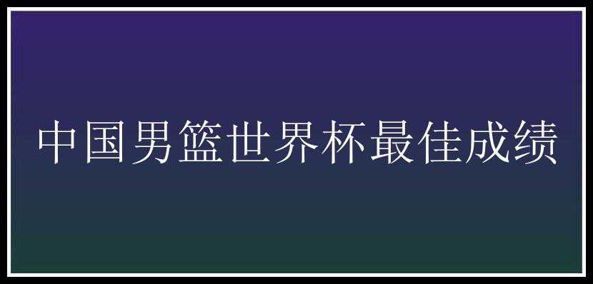 中国男篮世界杯最佳成绩