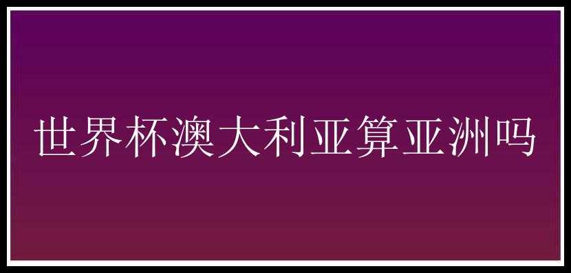 世界杯澳大利亚算亚洲吗