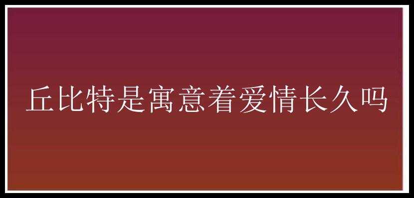 丘比特是寓意着爱情长久吗