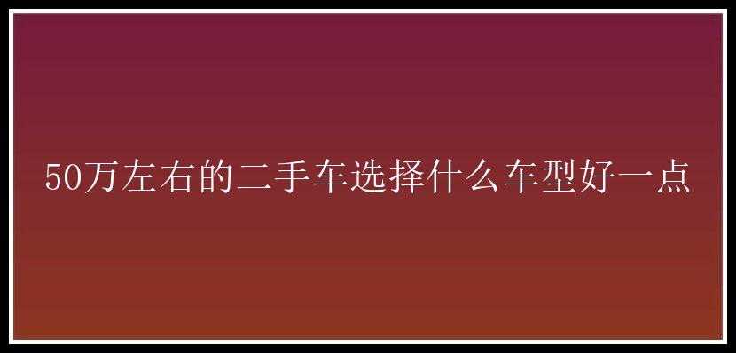 50万左右的二手车选择什么车型好一点