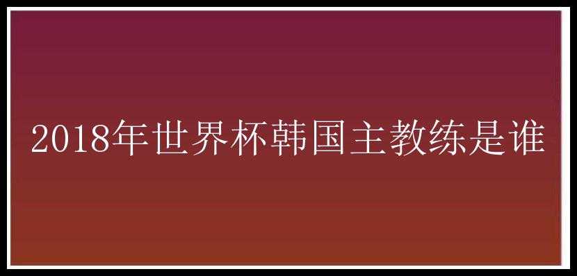 2018年世界杯韩国主教练是谁