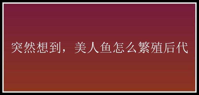 突然想到，美人鱼怎么繁殖后代