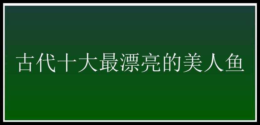 古代十大最漂亮的美人鱼