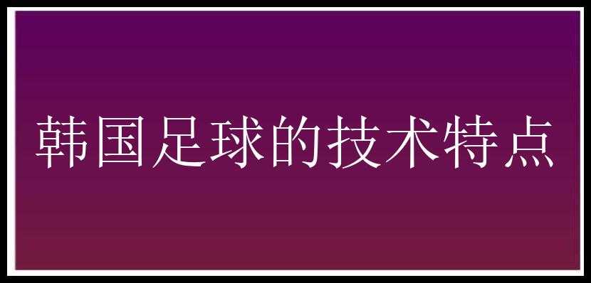 韩国足球的技术特点