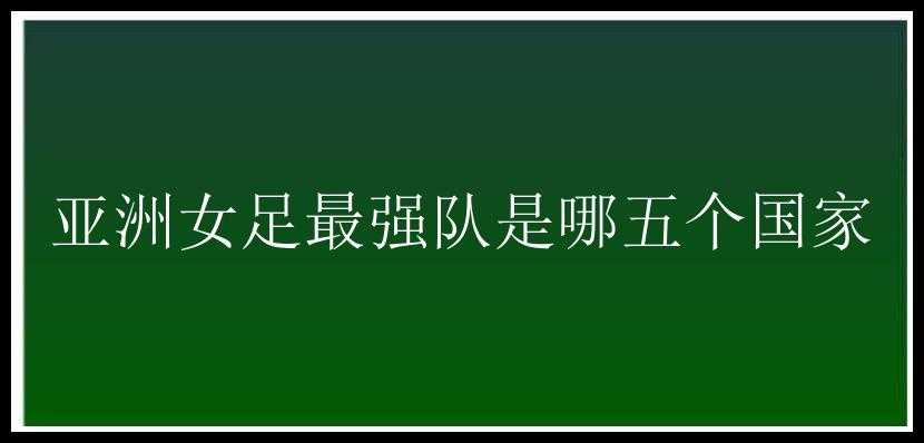 亚洲女足最强队是哪五个国家