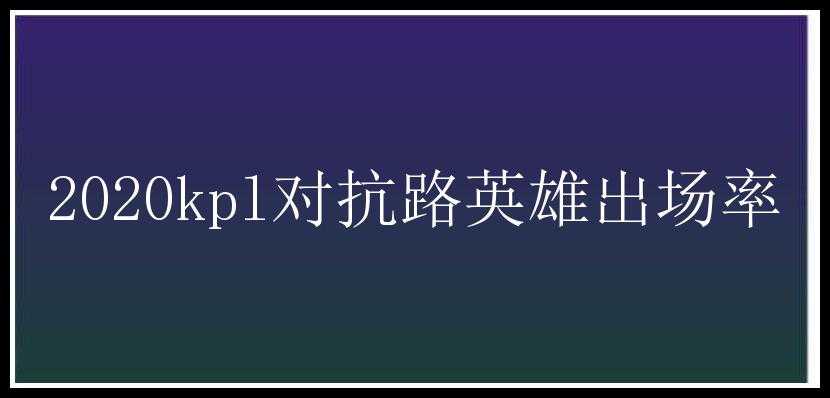 2020kpl对抗路英雄出场率