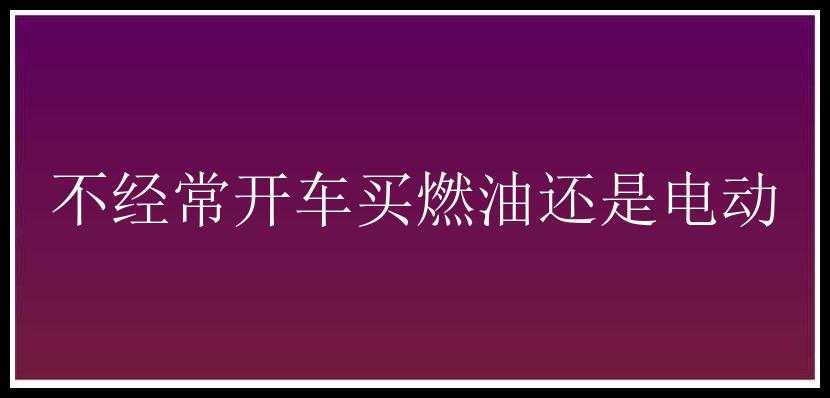 不经常开车买燃油还是电动