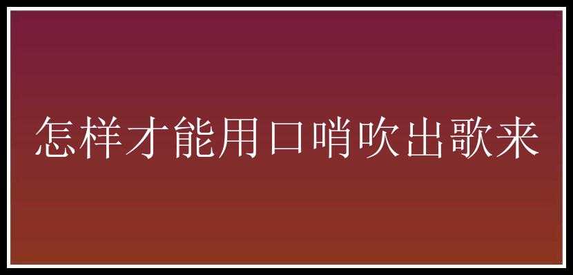 怎样才能用口哨吹出歌来