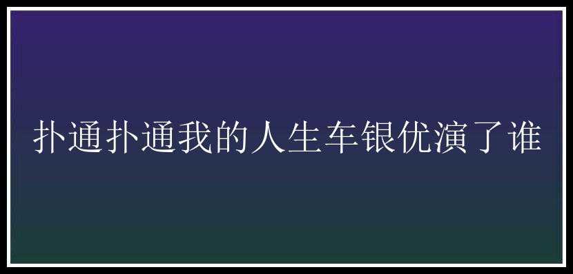 扑通扑通我的人生车银优演了谁