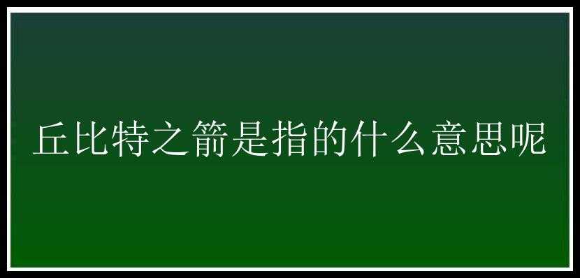 丘比特之箭是指的什么意思呢