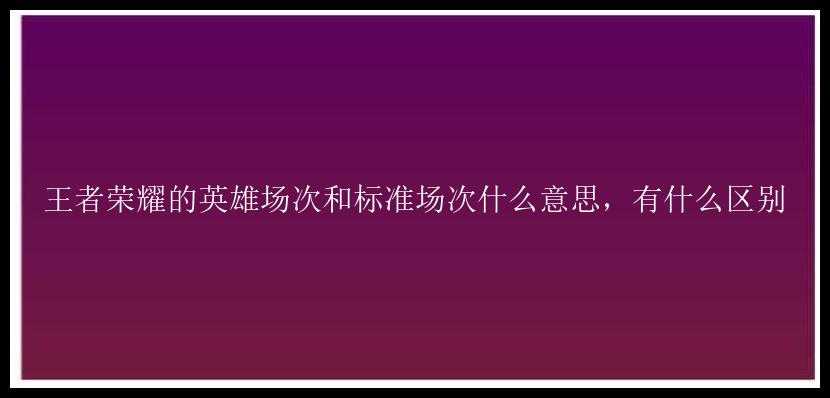 王者荣耀的英雄场次和标准场次什么意思，有什么区别