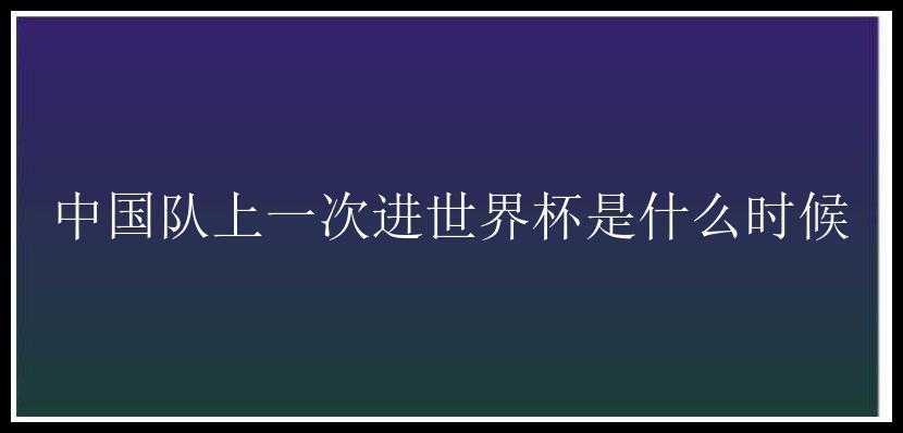 中国队上一次进世界杯是什么时候