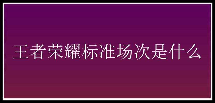 王者荣耀标准场次是什么