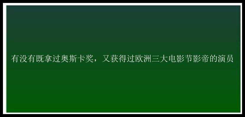 有没有既拿过奥斯卡奖，又获得过欧洲三大电影节影帝的演员