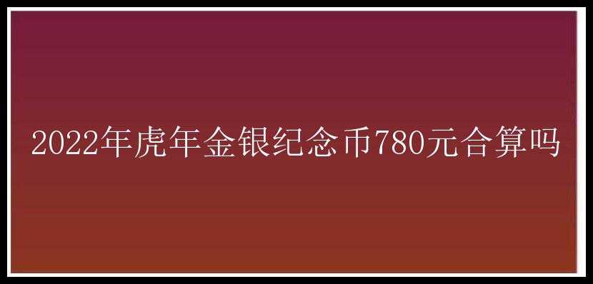 2022年虎年金银纪念币780元合算吗