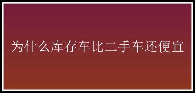 为什么库存车比二手车还便宜