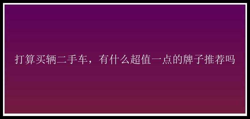 打算买辆二手车，有什么超值一点的牌子推荐吗