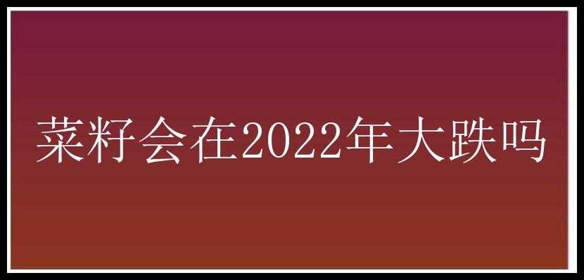 菜籽会在2022年大跌吗