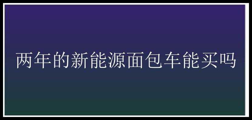 两年的新能源面包车能买吗