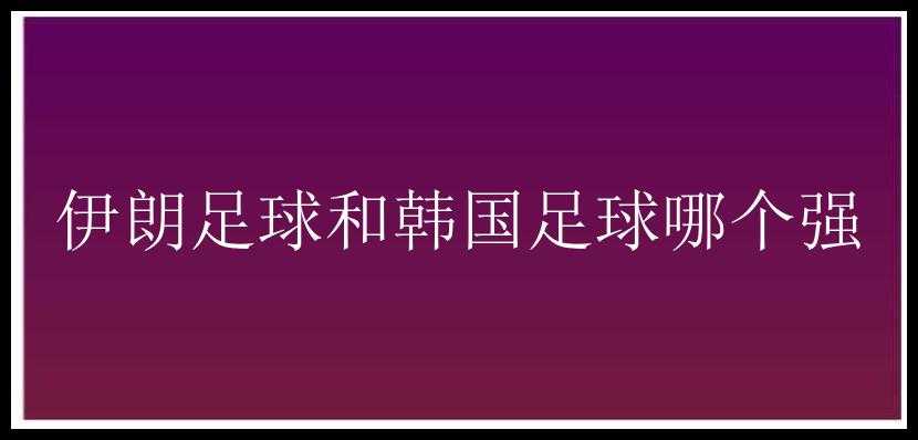 伊朗足球和韩国足球哪个强