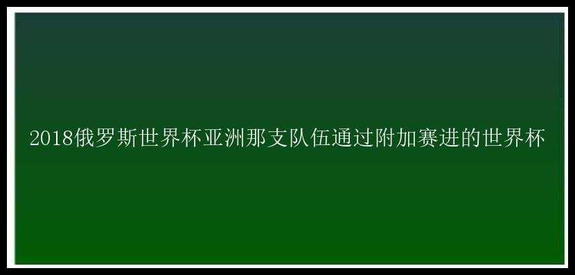 2018俄罗斯世界杯亚洲那支队伍通过附加赛进的世界杯