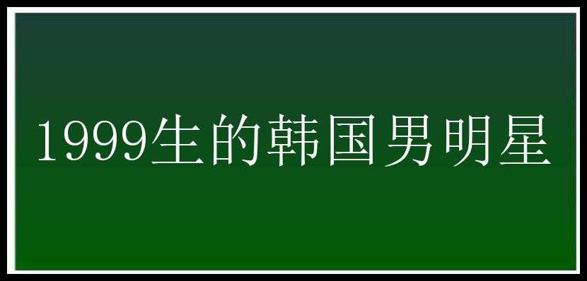 1999生的韩国男明星